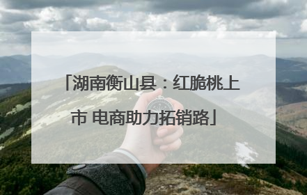 湖南衡山县：红脆桃上市 电商助力拓销路