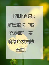 湖北宜昌：解密重卡“超充走廊” 奏响绿色发展协奏曲