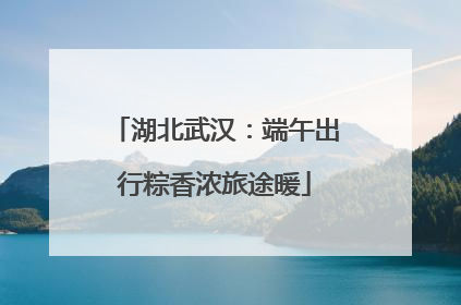 湖北武汉：端午出行粽香浓旅途暖