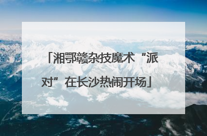 湘鄂赣杂技魔术“派对”在长沙热闹开场