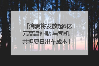 滴滴将发放超6亿元高温补贴 与司机共担夏日出车成本