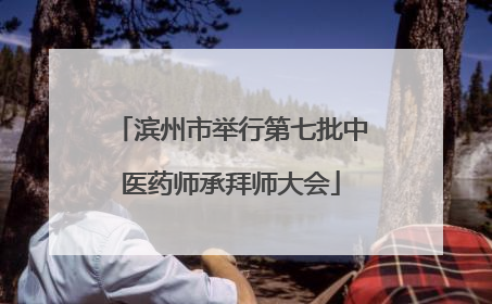 滨州市举行第七批中医药师承拜师大会