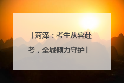菏泽：考生从容赴考，全城倾力守护