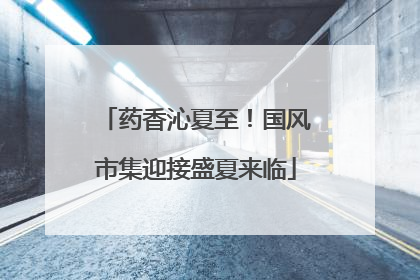药香沁夏至！国风市集迎接盛夏来临