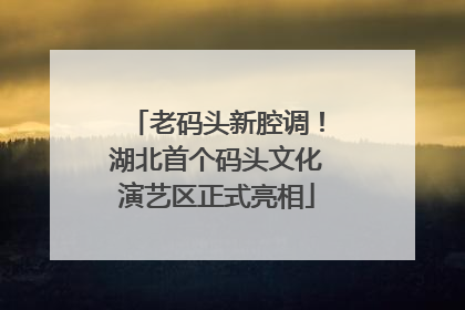老码头新腔调！湖北首个码头文化演艺区正式亮相