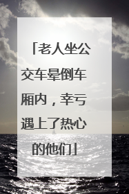 老人坐公交车晕倒车厢内，幸亏遇上了热心的他们