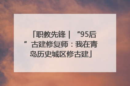 职教先锋｜“95后”古建修复师：我在青岛历史城区修古建