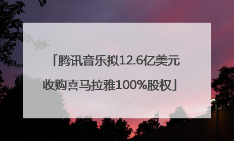 腾讯音乐拟12.6亿美元收购喜马拉雅100%股权