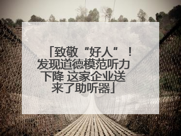 致敬“好人”！发现道德模范听力下降 这家企业送来了助听器