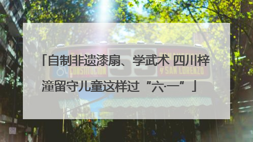 自制非遗漆扇、学武术 四川梓潼留守儿童这样过“六·一”