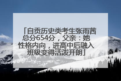 自贡历史类考生张雨茜总分654分，父亲：她性格内向，进高中后融入班级变得活泼开朗