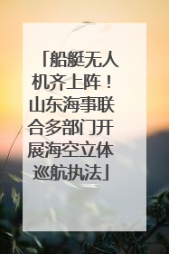 船艇无人机齐上阵！山东海事联合多部门开展海空立体巡航执法