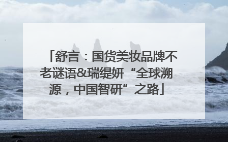 舒言：国货美妆品牌不老谜语&瑞缇妍“全球溯源，中国智研”之路