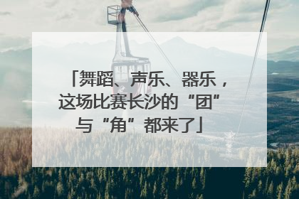 舞蹈、声乐、器乐，这场比赛长沙的“团”与“角”都来了