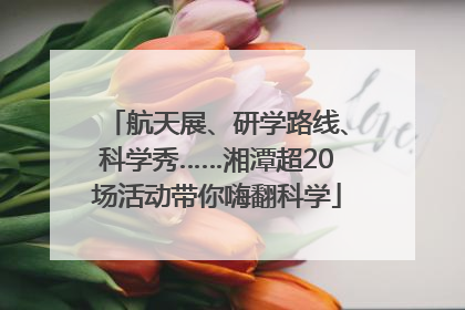 航天展、研学路线、科学秀……湘潭超20场活动带你嗨翻科学