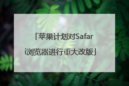 苹果计划对Safari浏览器进行重大改版