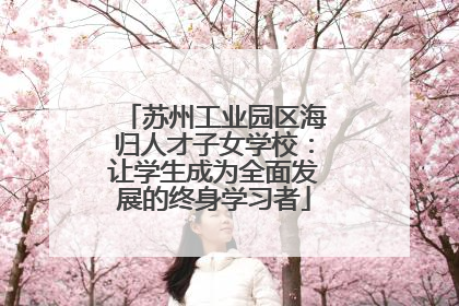 苏州工业园区海归人才子女学校：让学生成为全面发展的终身学习者