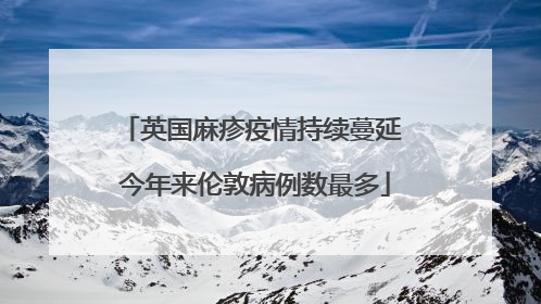 英国麻疹疫情持续蔓延 今年来伦敦病例数最多