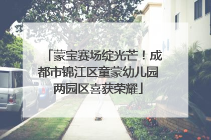 蒙宝赛场绽光芒！成都市锦江区童蒙幼儿园两园区喜获荣耀