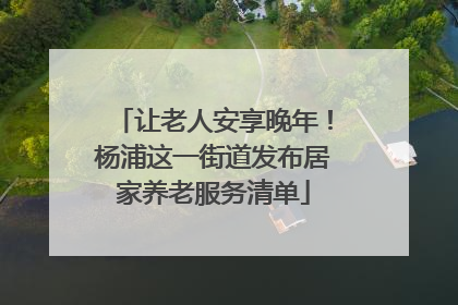 让老人安享晚年！杨浦这一街道发布居家养老服务清单