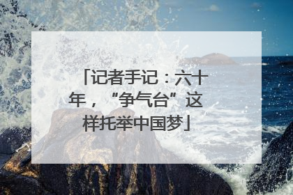 记者手记：六十年，“争气台”这样托举中国梦