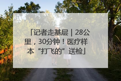 记者走基层｜28公里，30分钟！医疗样本“打飞的”送检