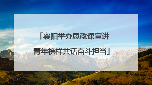襄阳举办思政课宣讲 青年榜样共话奋斗担当