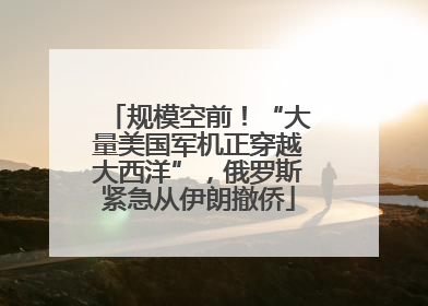 规模空前！“大量美国军机正穿越大西洋”，俄罗斯紧急从伊朗撤侨