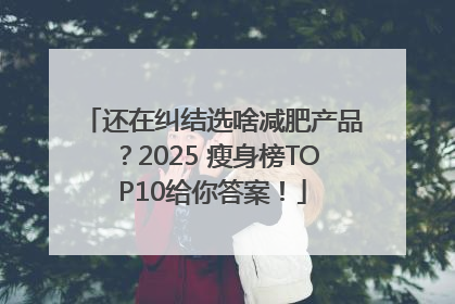 还在纠结选啥减肥产品？2025 瘦身榜TOP10给你答案！