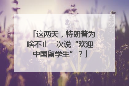 这两天，特朗普为啥不止一次说“欢迎中国留学生”？