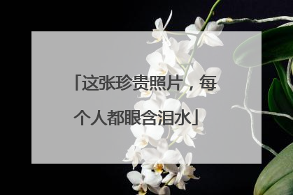 这张珍贵照片，每个人都眼含泪水