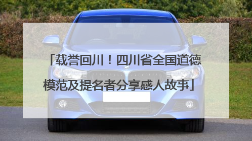 载誉回川！四川省全国道德模范及提名者分享感人故事