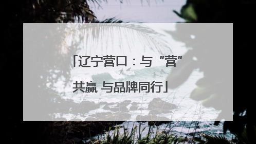 辽宁营口：与“营”共赢 与品牌同行