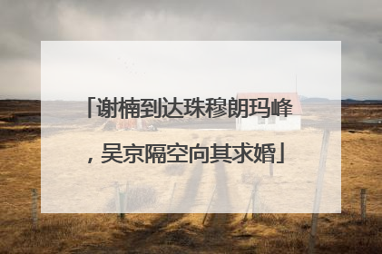 谢楠到达珠穆朗玛峰，吴京隔空向其求婚
