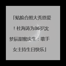 贴脸合照大秀恩爱！杜海涛为36岁沈梦辰甜蜜庆生：歌手女主持生日快乐