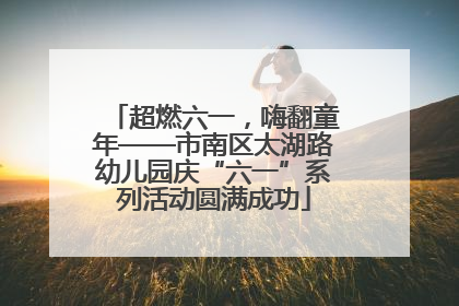 超燃六一，嗨翻童年——市南区太湖路幼儿园庆“六一”系列活动圆满成功