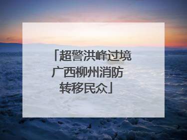 超警洪峰过境 广西柳州消防转移民众