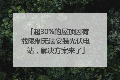 超30%的屋顶因荷载限制无法安装光伏电站，解决方案来了
