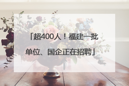 超400人！福建一批单位、国企正在招聘
