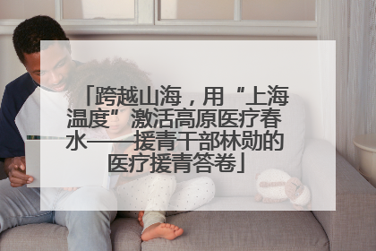 跨越山海，用“上海温度”激活高原医疗春水——援青干部林勋的医疗援青答卷