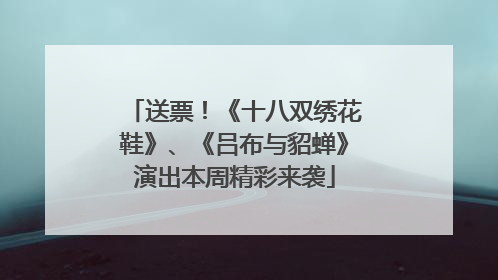 送票！《十八双绣花鞋》、《吕布与貂蝉》演出本周精彩来袭