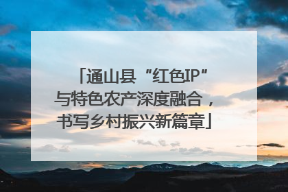 通山县“红色IP”与特色农产深度融合，书写乡村振兴新篇章