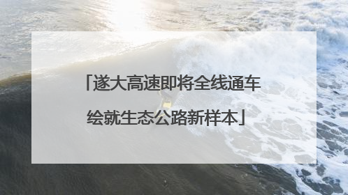 遂大高速即将全线通车 绘就生态公路新样本