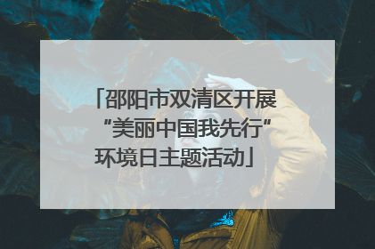 邵阳市双清区开展“美丽中国我先行”环境日主题活动