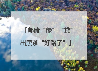 邮储“绿”“贷”出黑茶“好路子”