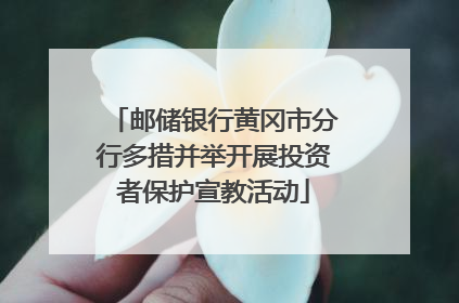 邮储银行黄冈市分行多措并举开展投资者保护宣教活动