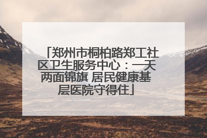 郑州市桐柏路郑工社区卫生服务中心：一天两面锦旗 居民健康基层医院守得住