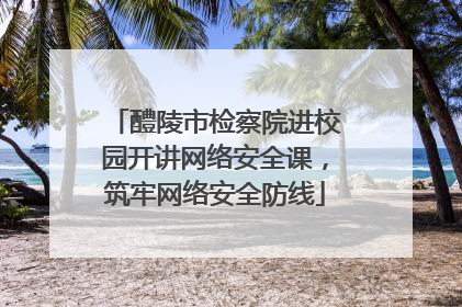 醴陵市检察院进校园开讲网络安全课，筑牢网络安全防线