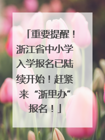 重要提醒！浙江省中小学入学报名已陆续开始！赶紧来“浙里办”报名！