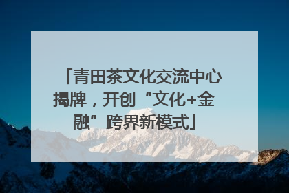 青田茶文化交流中心揭牌，开创“文化+金融”跨界新模式